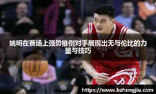 姚明在赛场上强势推倒对手展现出无与伦比的力量与技巧