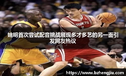 姚明首次尝试配音挑战展现多才多艺的另一面引发网友热议