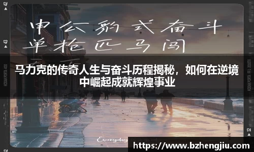马力克的传奇人生与奋斗历程揭秘，如何在逆境中崛起成就辉煌事业