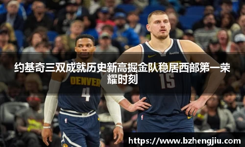 约基奇三双成就历史新高掘金队稳居西部第一荣耀时刻