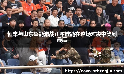 恒丰与山东鲁能激战正酣谁能在这场对决中笑到最后