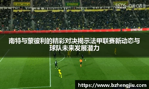 南特与蒙彼利的精彩对决揭示法甲联赛新动态与球队未来发展潜力